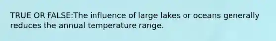 TRUE OR FALSE:The influence of large lakes or oceans generally reduces the annual temperature range.