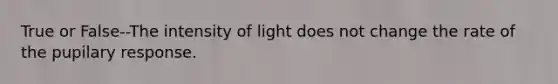 True or False--The intensity of light does not change the rate of the pupilary response.