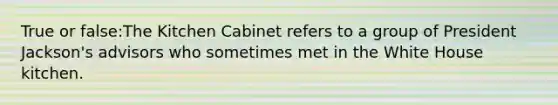 True or false:The Kitchen Cabinet refers to a group of President Jackson's advisors who sometimes met in the White House kitchen.