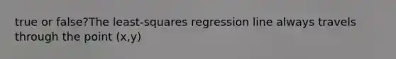 true or​ false?The​ least-squares regression line always travels through the point (x,y)