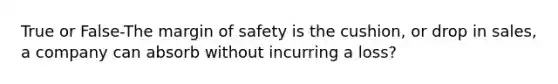 True or False-The margin of safety is the cushion, or drop in sales, a company can absorb without incurring a loss?