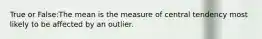 True or False:The mean is the measure of central tendency most likely to be affected by an outlier.