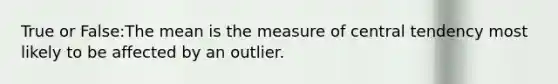 True or False:The mean is the measure of central tendency most likely to be affected by an outlier.