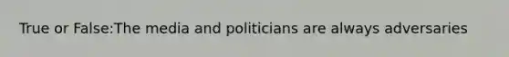 True or False:The media and politicians are always adversaries