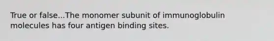 True or false...The monomer subunit of immunoglobulin molecules has four antigen binding sites.