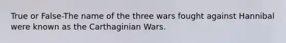 True or False-The name of the three wars fought against Hannibal were known as the Carthaginian Wars.