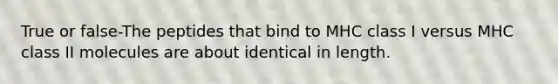 True or false-The peptides that bind to MHC class I versus MHC class II molecules are about identical in length.
