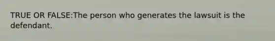 TRUE OR FALSE:The person who generates the lawsuit is the defendant.