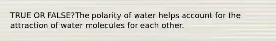 TRUE OR FALSE?The polarity of water helps account for the attraction of water molecules for each other.