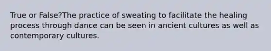 True or False?The practice of sweating to facilitate the healing process through dance can be seen in ancient cultures as well as contemporary cultures.