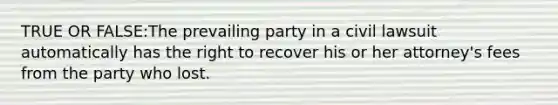 TRUE OR FALSE:The prevailing party in a civil lawsuit automatically has the right to recover his or her attorney's fees from the party who lost.