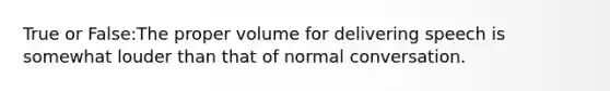 True or False:The proper volume for delivering speech is somewhat louder than that of normal conversation.