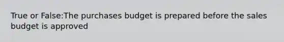 True or False:The purchases budget is prepared before the sales budget is approved