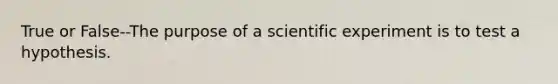 True or False--The purpose of a scientific experiment is to test a hypothesis.