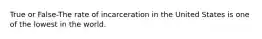 True or False-The rate of incarceration in the United States is one of the lowest in the world.