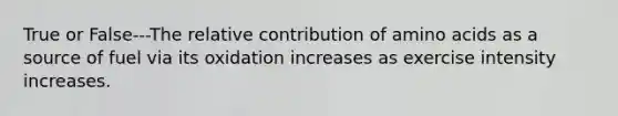 True or False---The relative contribution of amino acids as a source of fuel via its oxidation increases as exercise intensity increases.