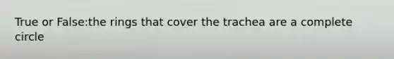 True or False:the rings that cover the trachea are a complete circle