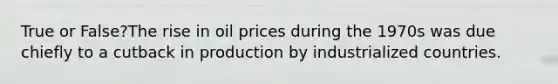 True or False?The rise in oil prices during the 1970s was due chiefly to a cutback in production by industrialized countries.