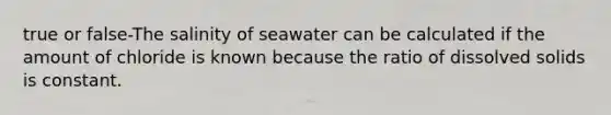 true or false-The salinity of seawater can be calculated if the amount of chloride is known because the ratio of dissolved solids is constant.