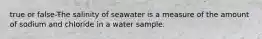 true or false-The salinity of seawater is a measure of the amount of sodium and chloride in a water sample.