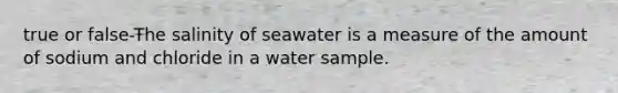 true or false-The salinity of seawater is a measure of the amount of sodium and chloride in a water sample.