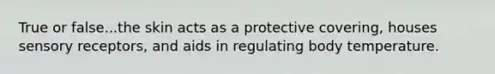 True or false...the skin acts as a protective covering, houses sensory receptors, and aids in regulating body temperature.