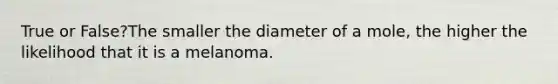 True or False?The smaller the diameter of a mole, the higher the likelihood that it is a melanoma.