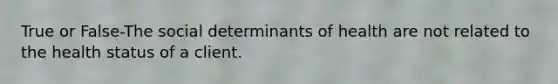 True or False-The social determinants of health are not related to the health status of a client.