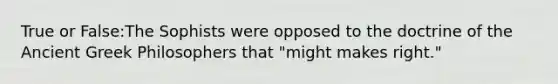 True or False:The Sophists were opposed to the doctrine of the Ancient Greek Philosophers that "might makes right."