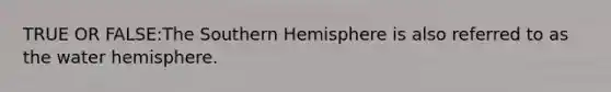 TRUE OR FALSE:The Southern Hemisphere is also referred to as the water hemisphere.