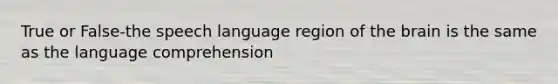 True or False-the speech language region of <a href='https://www.questionai.com/knowledge/kLMtJeqKp6-the-brain' class='anchor-knowledge'>the brain</a> is the same as the language comprehension