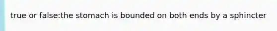 true or false:the stomach is bounded on both ends by a sphincter