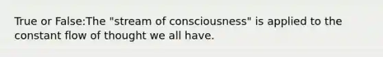 True or False:The "stream of consciousness" is applied to the constant flow of thought we all have.