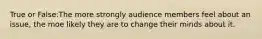 True or False:The more strongly audience members feel about an issue, the moe likely they are to change their minds about it.