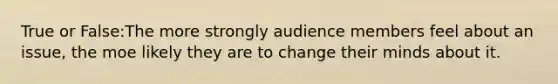 True or False:The more strongly audience members feel about an issue, the moe likely they are to change their minds about it.