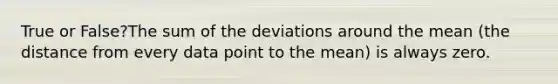 True or False?The sum of the deviations around the mean (the distance from every data point to the mean) is always zero.