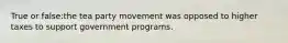 True or false:the tea party movement was opposed to higher taxes to support government programs.