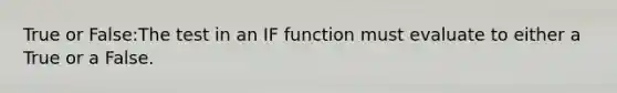 True or False:The test in an IF function must evaluate to either a True or a False.