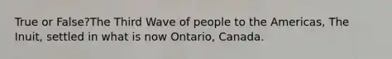 True or False?The Third Wave of people to the Americas, The Inuit, settled in what is now Ontario, Canada.