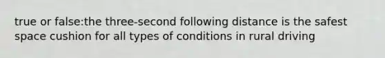 true or false:the three-second following distance is the safest space cushion for all types of conditions in rural driving