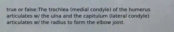 true or false:The trochlea (medial condyle) of the humerus articulates w/ the ulna and the capitulum (lateral condyle) articulates w/ the radius to form the elbow joint.