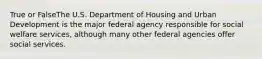 True or FalseThe U.S. Department of Housing and Urban Development is the major federal agency responsible for social welfare services, although many other federal agencies offer social services.