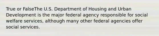 True or FalseThe U.S. Department of Housing and Urban Development is the major federal agency responsible for social welfare services, although many other federal agencies offer social services.