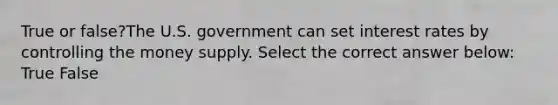 True or false?The U.S. government can set interest rates by controlling the money supply. Select the correct answer below: True False