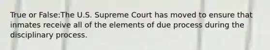 True or False:The U.S. Supreme Court has moved to ensure that inmates receive all of the elements of due process during the disciplinary process.