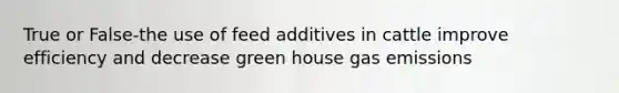 True or False-the use of feed additives in cattle improve efficiency and decrease green house gas emissions