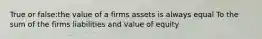 True or false:the value of a firms assets is always equal To the sum of the firms liabilities and value of equity