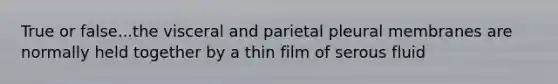 True or false...the visceral and parietal pleural membranes are normally held together by a thin film of serous fluid