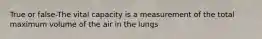 True or false-The vital capacity is a measurement of the total maximum volume of the air in the lungs