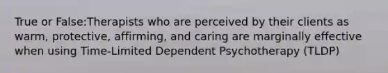 True or False:Therapists who are perceived by their clients as warm, protective, affirming, and caring are marginally effective when using Time-Limited Dependent Psychotherapy (TLDP)